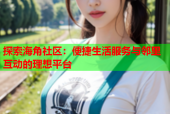 探索海角社区：便捷生活服务与邻里互动的理想平台