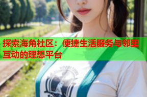 探索海角社区：便捷生活服务与邻里互动的理想平台