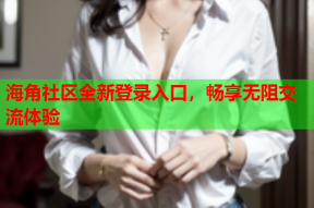 海角社区全新登录入口，畅享无阻交流体验