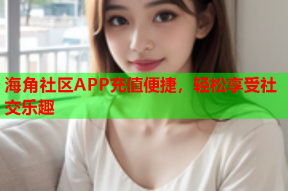 海角社区APP充值便捷，轻松享受社交乐趣