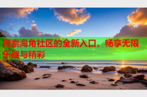 探索海角社区的全新入口，畅享无限乐趣与精彩