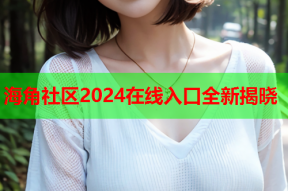 海角社区2024在线入口全新揭晓