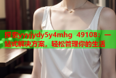 探索yyyjydy5y4mhg 49108：一站式解决方案，轻松管理你的生活