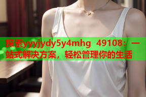 探索yyyjydy5y4mhg 49108：一站式解决方案，轻松管理你的生活