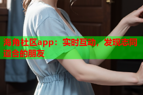 海角社区app：实时互动，发现志同道合的朋友