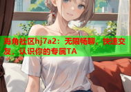 海角社区hj7a2：无限畅聊，快速交友，认识你的专属TA