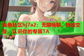 海角社区hj7a2：无限畅聊，快速交友，认识你的专属TA