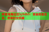 探索海角社区hj9db5：安全匿名交友，尽享社交乐趣