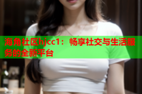 海角社区hjcc1：畅享社交与生活服务的全新平台