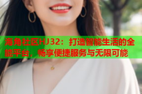 海角社区HJ32：打造智能生活的全能平台，畅享便捷服务与无限可能