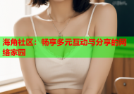 海角社区：畅享多元互动与分享的网络家园