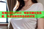 海角社区hj3802：畅享无限交友乐趣，快速连接志同道合的好友