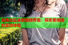 海角社区全新跳转界面：探索更便捷的互动体验