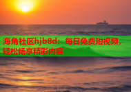 海角社区hjb8d：每日免费短视频，轻松畅享精彩内容