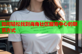 如何轻松找到海角社区服务中心的联系方式