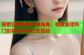 探索日韩欧美在线海角：畅享全球热门影视资源与社交互动