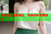 海角社区全新网址，畅享精彩无限体验