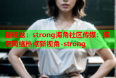 新标题：strong海角社区传媒：探索网络热点新视角-strong