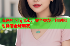 海角社区hj4bb：安全交友，随时随地畅聊全球朋友