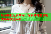 色海角社区表妹网：探索独特的亲密关系与交流平台