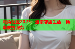 海角社区2023：连接邻里生活，畅享便捷服务