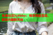 海角社区hj4bbo：畅享高能互动，解锁兴趣新天地