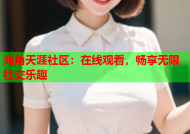 海角天涯社区：在线观看，畅享无限社交乐趣