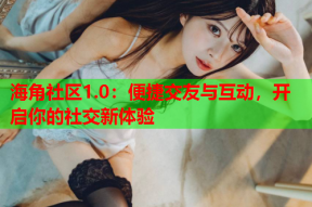 海角社区1.0：便捷交友与互动，开启你的社交新体验