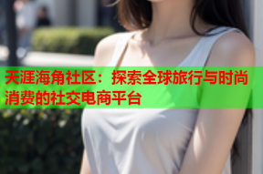 天涯海角社区：探索全球旅行与时尚消费的社交电商平台