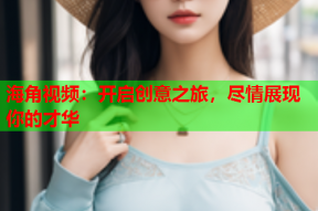 海角视频：开启创意之旅，尽情展现你的才华