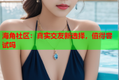 海角社区：真实交友新选择，值得尝试吗