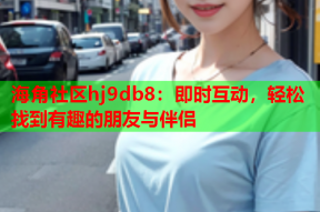 海角社区hj9db8：即时互动，轻松找到有趣的朋友与伴侣