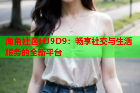 海角社区HJ9D9：畅享社交与生活服务的全新平台