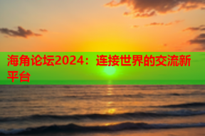 海角论坛2024：连接世界的交流新平台