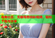 海角社区：无限观看精彩视频，轻松下载与分享