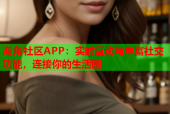 海角社区APP：实时互动与丰富社交功能，连接你的生活圈