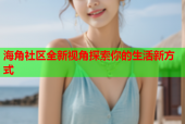 海角社区全新视角探索你的生活新方式