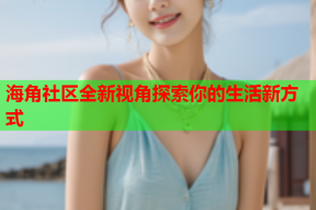 海角社区全新视角探索你的生活新方式