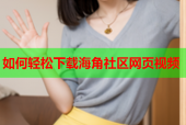 如何轻松下载海角社区网页视频