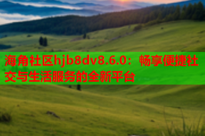 海角社区hjb8dv8.6.0：畅享便捷社交与生活服务的全新平台