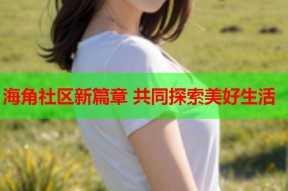 海角社区新篇章 共同探索美好生活