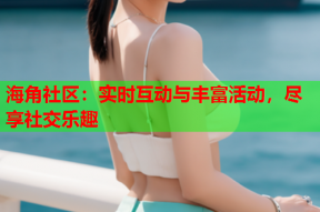 海角社区：实时互动与丰富活动，尽享社交乐趣