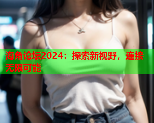 海角论坛2024：探索新视野，连接无限可能  第1张