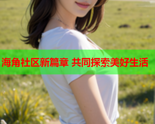 海角社区新篇章 共同探索美好生活  第1张