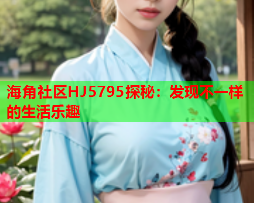 海角社区HJ5795探秘：发现不一样的生活乐趣  第1张