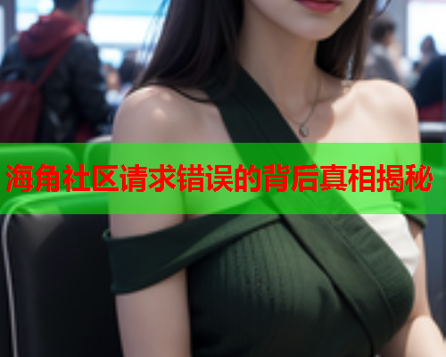 海角社区请求错误的背后真相揭秘  第2张