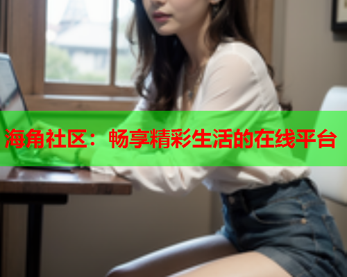 海角社区：畅享精彩生活的在线平台  第2张