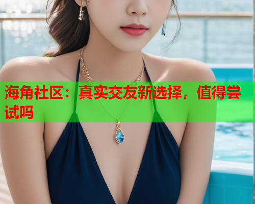 海角社区：真实交友新选择，值得尝试吗  第1张