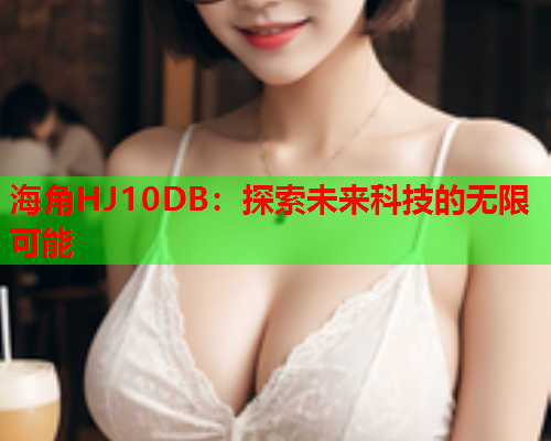 海角HJ10DB：探索未来科技的无限可能  第1张