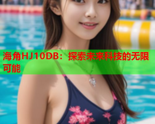 海角HJ10DB：探索未来科技的无限可能  第2张